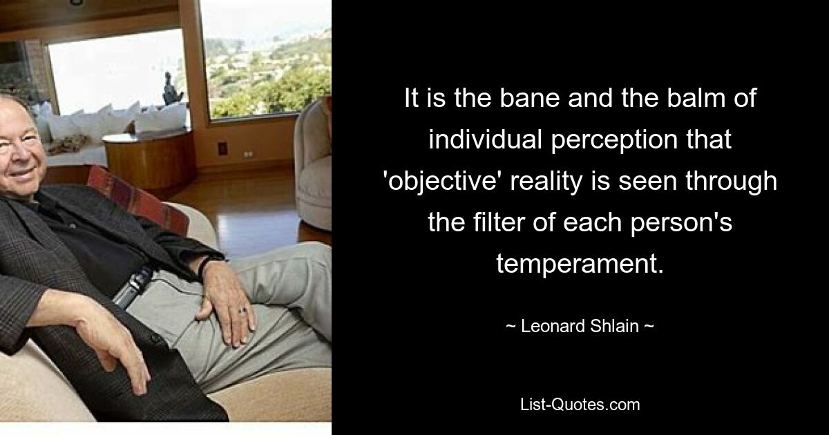 It is the bane and the balm of individual perception that 'objective' reality is seen through the filter of each person's temperament. — © Leonard Shlain