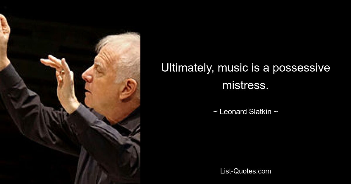 Ultimately, music is a possessive mistress. — © Leonard Slatkin