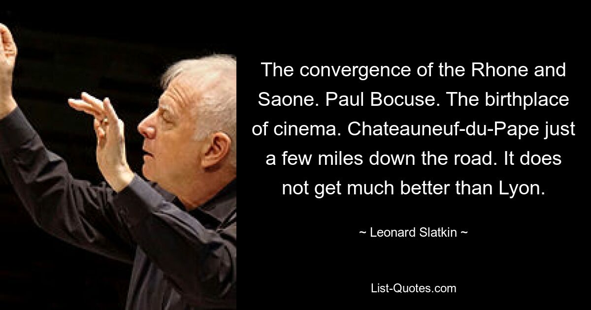 The convergence of the Rhone and Saone. Paul Bocuse. The birthplace of cinema. Chateauneuf-du-Pape just a few miles down the road. It does not get much better than Lyon. — © Leonard Slatkin