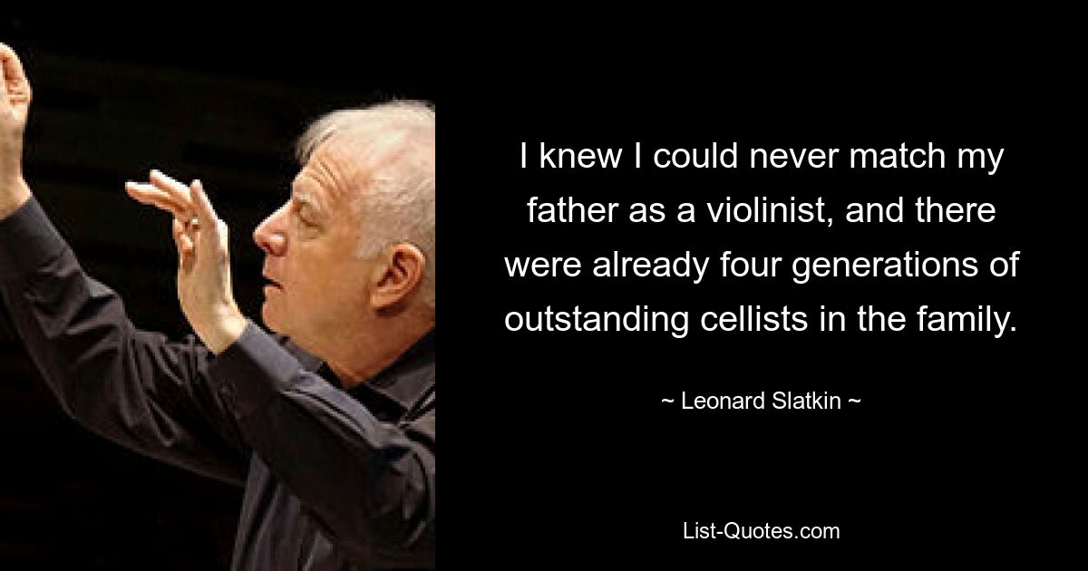 I knew I could never match my father as a violinist, and there were already four generations of outstanding cellists in the family. — © Leonard Slatkin