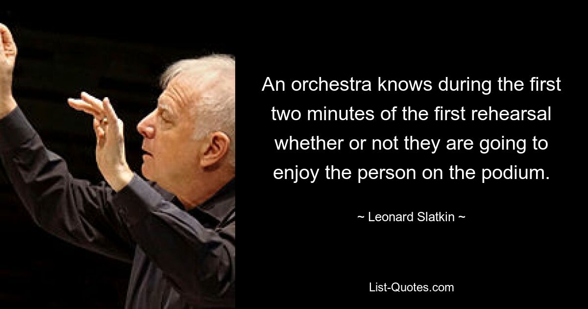 An orchestra knows during the first two minutes of the first rehearsal whether or not they are going to enjoy the person on the podium. — © Leonard Slatkin