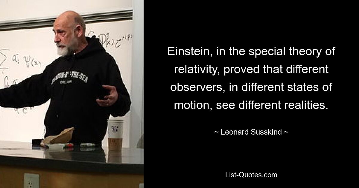 Einstein, in the special theory of relativity, proved that different observers, in different states of motion, see different realities. — © Leonard Susskind