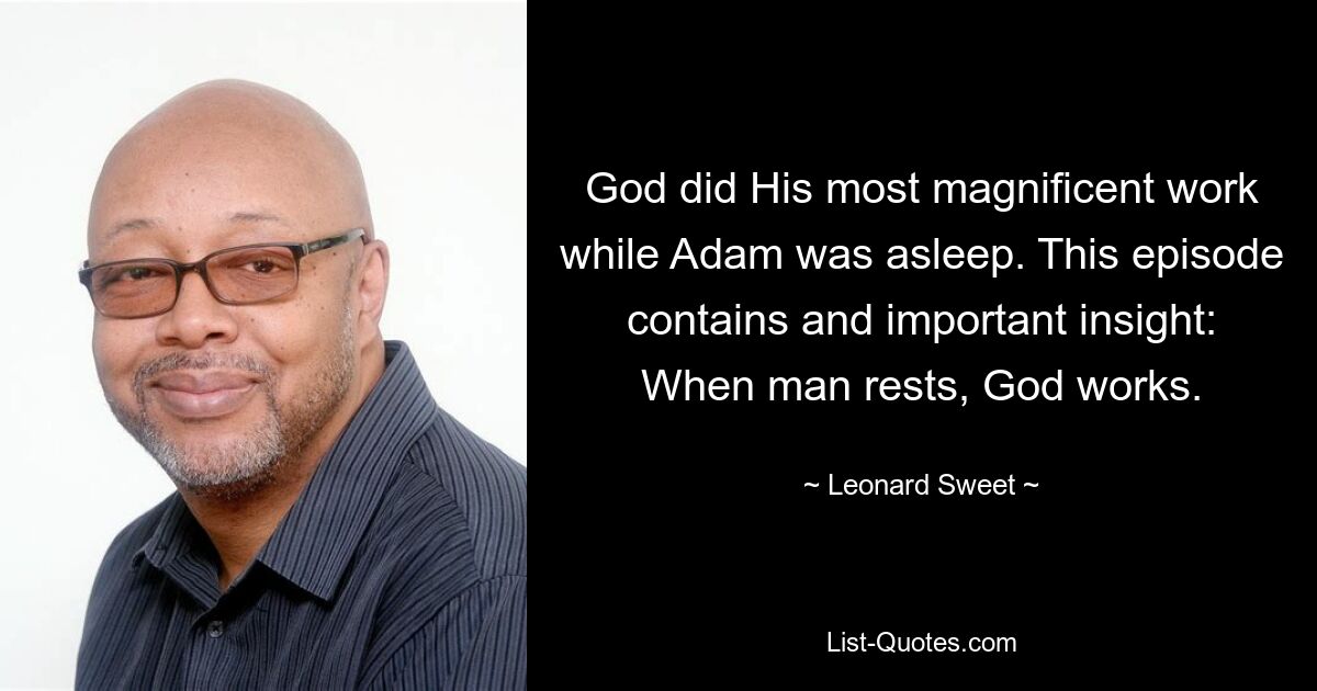 God did His most magnificent work while Adam was asleep. This episode contains and important insight: When man rests, God works. — © Leonard Sweet