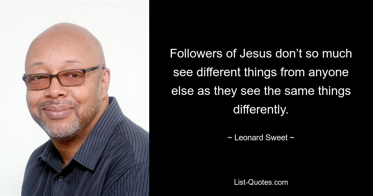 Followers of Jesus don’t so much see different things from anyone else as they see the same things differently. — © Leonard Sweet