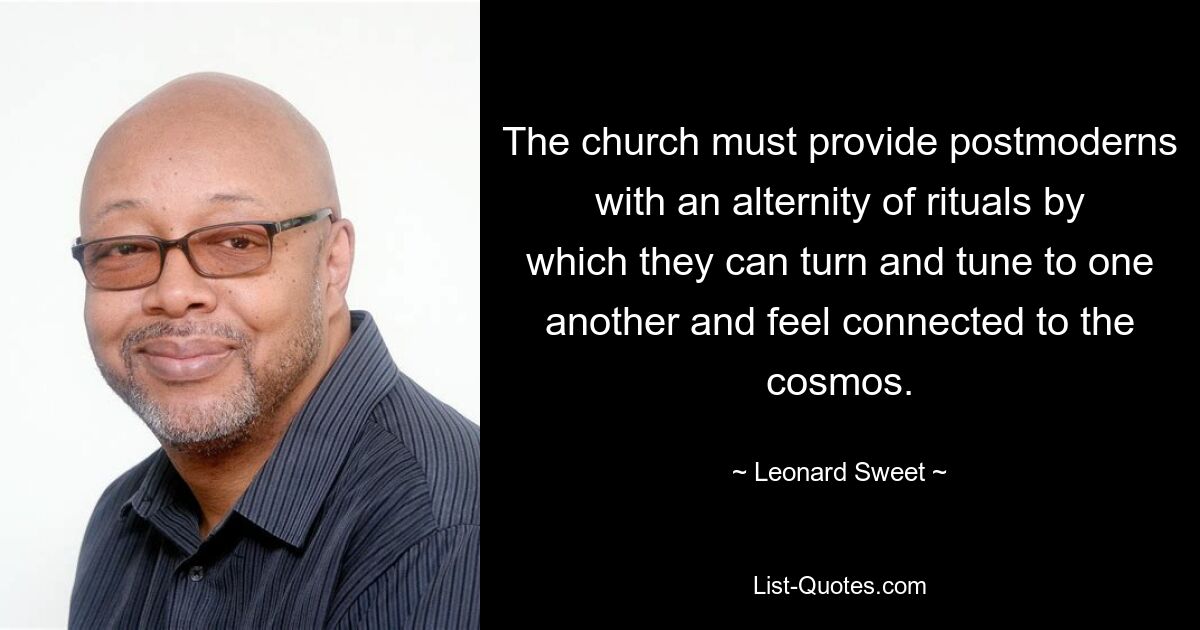 The church must provide postmoderns with an alternity of rituals by which they can turn and tune to one another and feel connected to the cosmos. — © Leonard Sweet