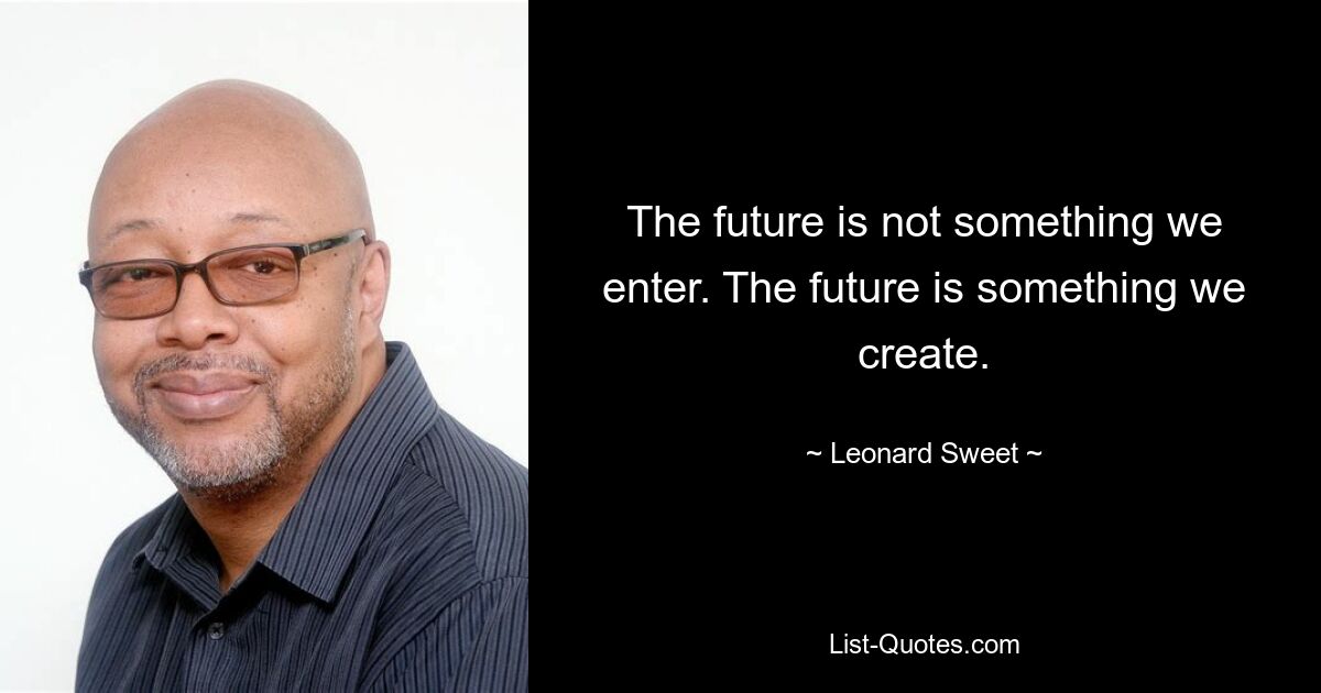 The future is not something we enter. The future is something we create. — © Leonard Sweet