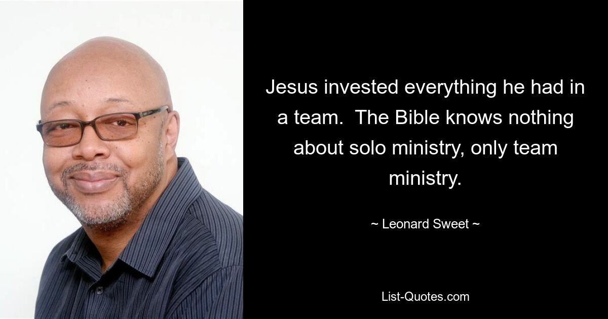 Jesus invested everything he had in a team.  The Bible knows nothing about solo ministry, only team ministry. — © Leonard Sweet