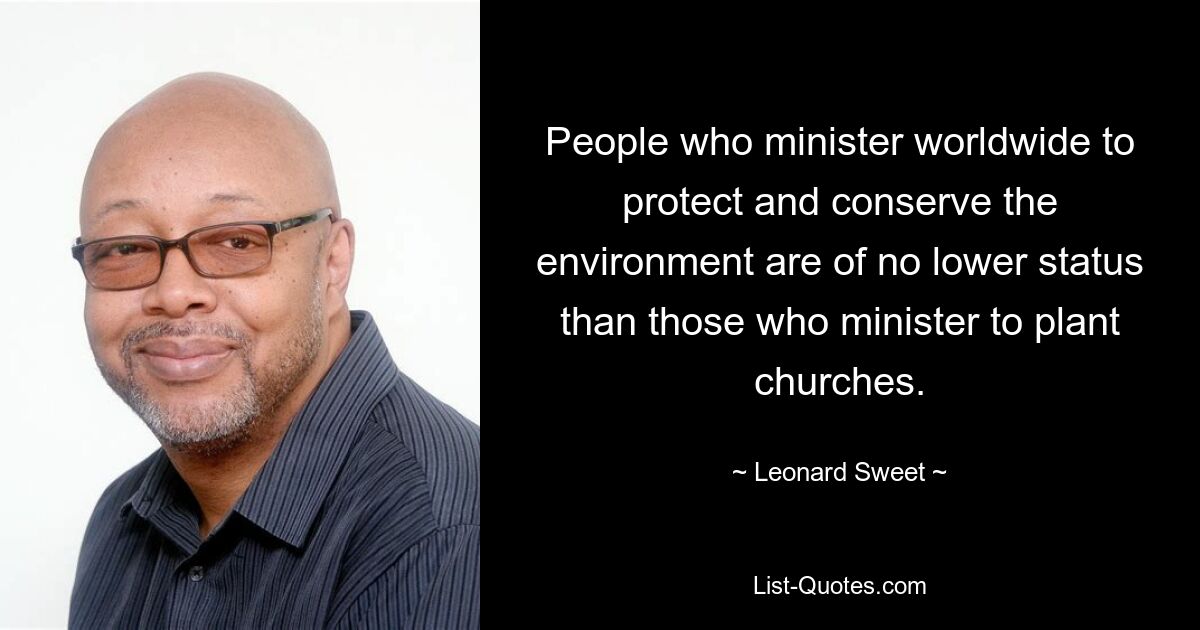 People who minister worldwide to protect and conserve the environment are of no lower status than those who minister to plant churches. — © Leonard Sweet