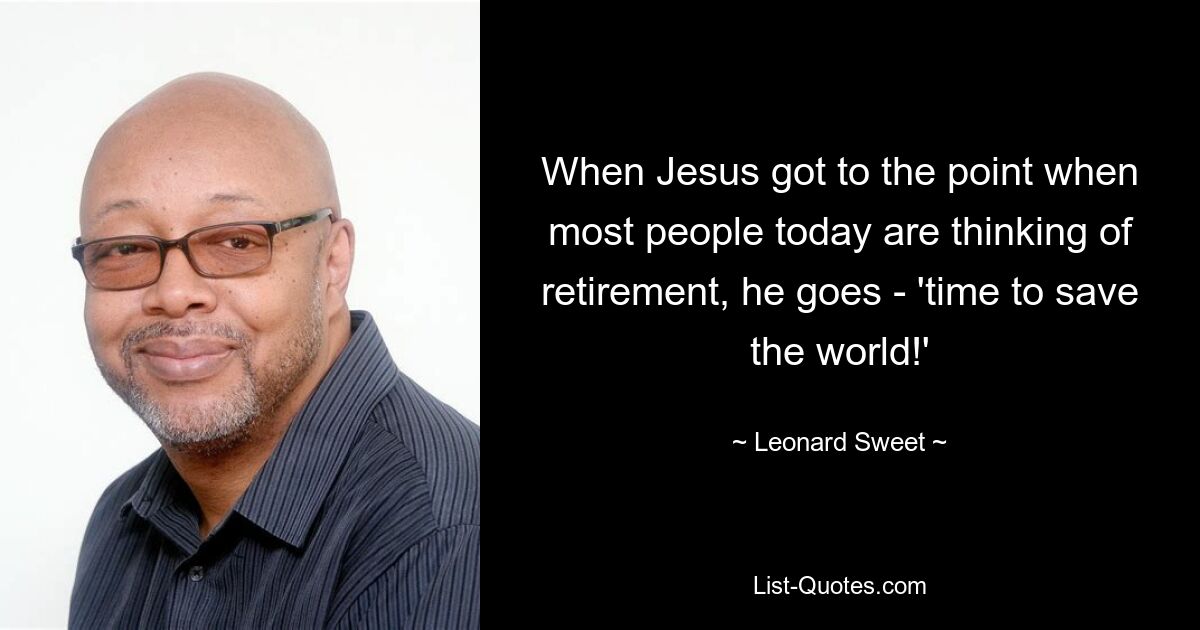 When Jesus got to the point when most people today are thinking of retirement, he goes - 'time to save the world!' — © Leonard Sweet