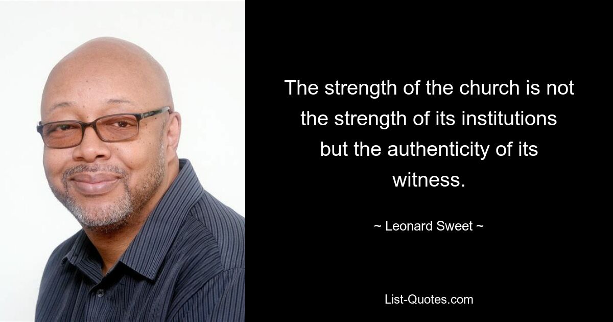 The strength of the church is not the strength of its institutions but the authenticity of its witness. — © Leonard Sweet