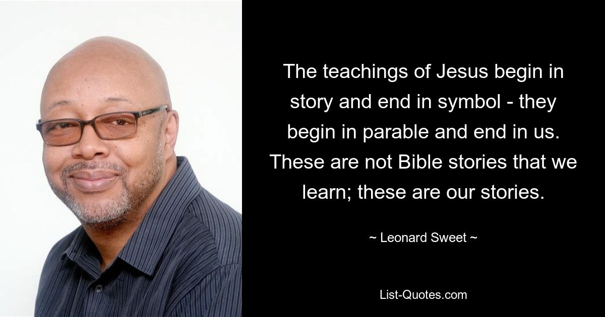 The teachings of Jesus begin in story and end in symbol - they begin in parable and end in us. These are not Bible stories that we learn; these are our stories. — © Leonard Sweet