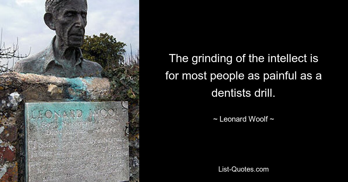 The grinding of the intellect is for most people as painful as a dentists drill. — © Leonard Woolf