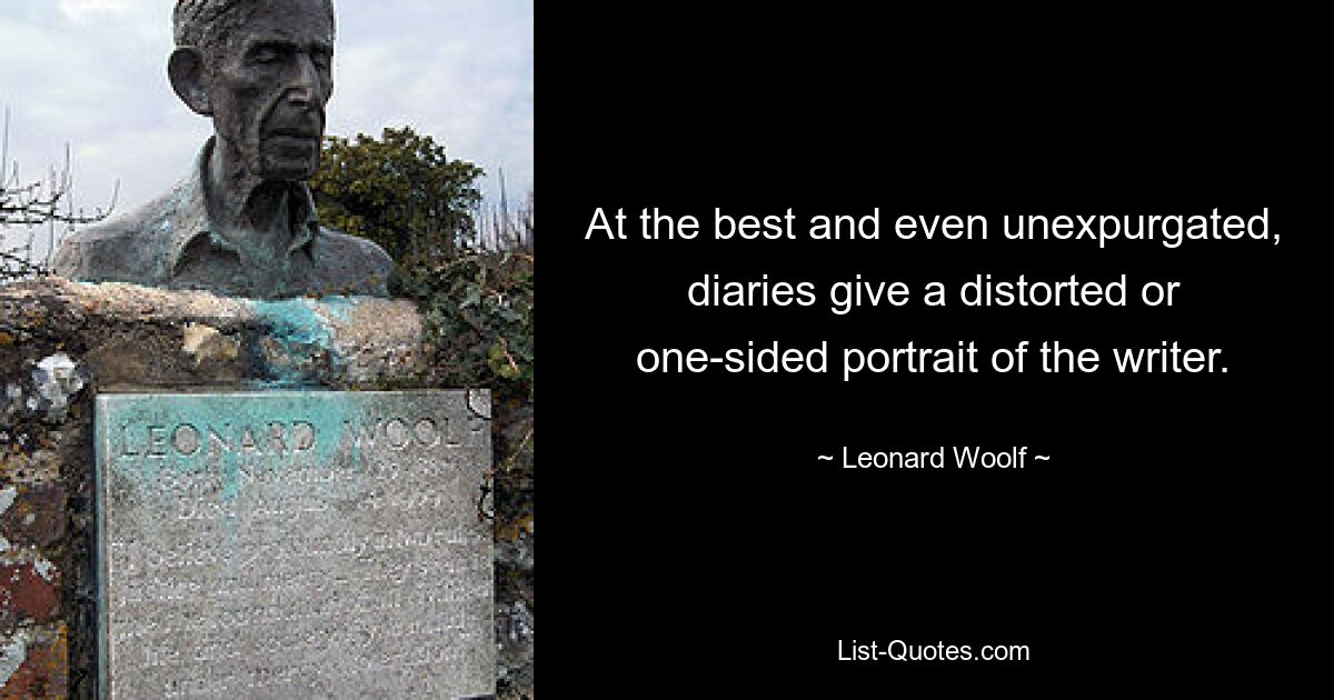 At the best and even unexpurgated, diaries give a distorted or one-sided portrait of the writer. — © Leonard Woolf