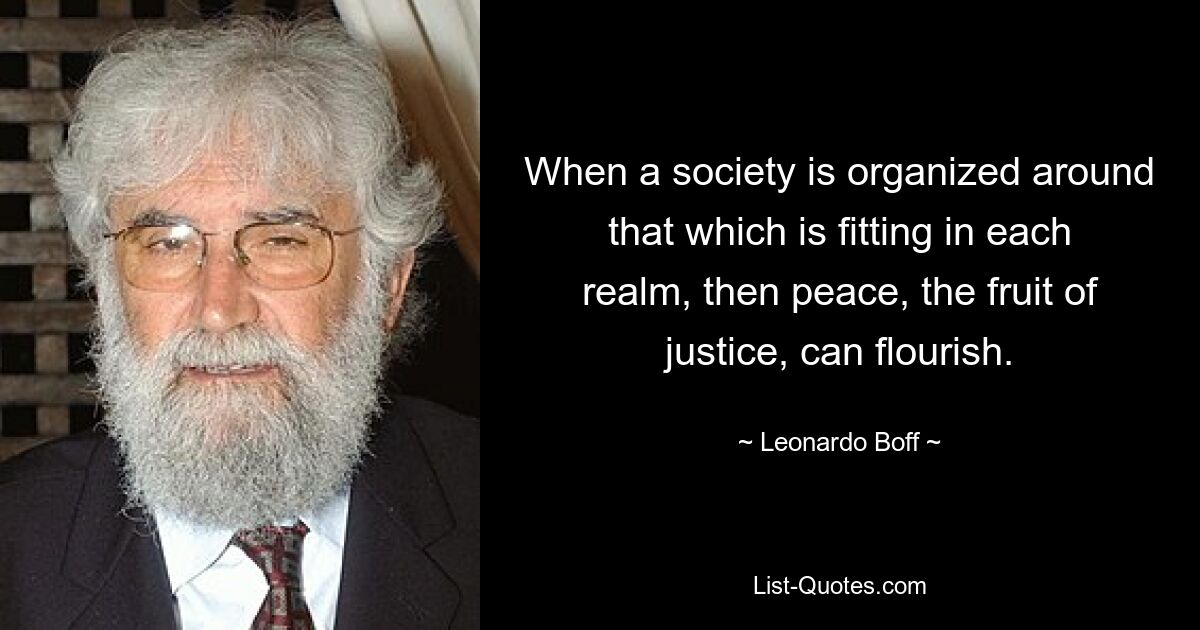 When a society is organized around that which is fitting in each realm, then peace, the fruit of justice, can flourish. — © Leonardo Boff