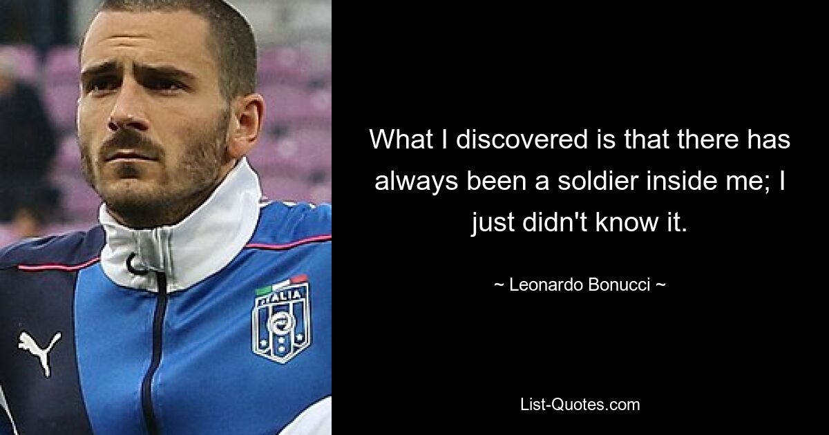 What I discovered is that there has always been a soldier inside me; I just didn't know it. — © Leonardo Bonucci