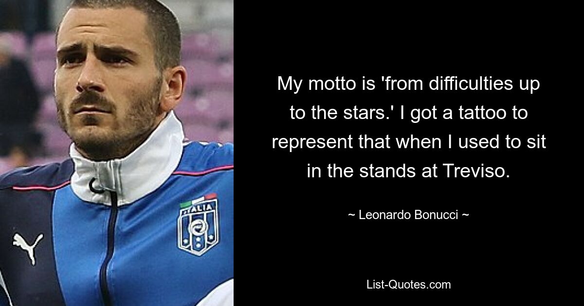 My motto is 'from difficulties up to the stars.' I got a tattoo to represent that when I used to sit in the stands at Treviso. — © Leonardo Bonucci