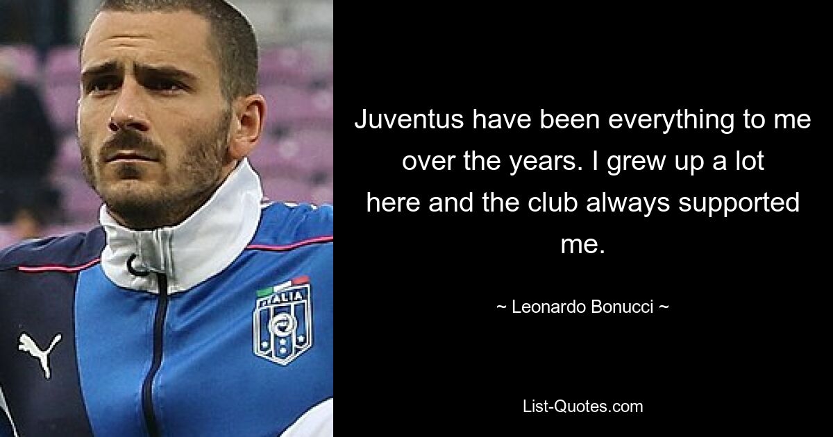 Juventus have been everything to me over the years. I grew up a lot here and the club always supported me. — © Leonardo Bonucci