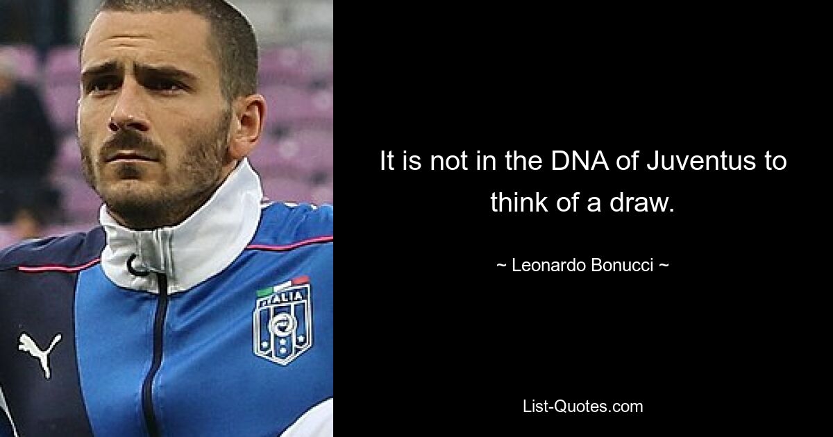 It is not in the DNA of Juventus to think of a draw. — © Leonardo Bonucci