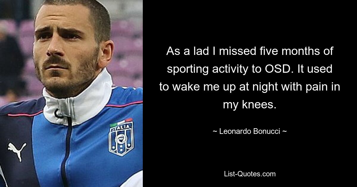 As a lad I missed five months of sporting activity to OSD. It used to wake me up at night with pain in my knees. — © Leonardo Bonucci