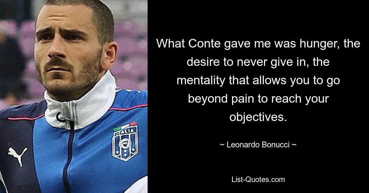 What Conte gave me was hunger, the desire to never give in, the mentality that allows you to go beyond pain to reach your objectives. — © Leonardo Bonucci