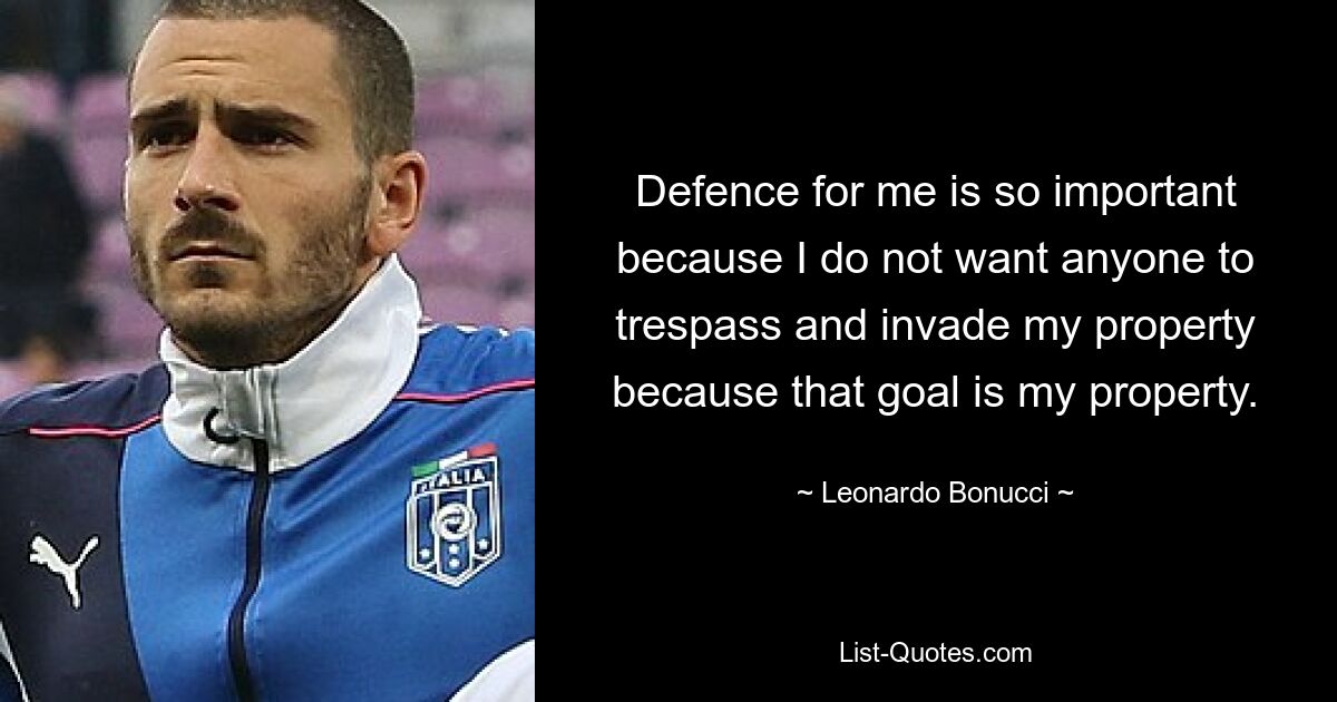 Defence for me is so important because I do not want anyone to trespass and invade my property because that goal is my property. — © Leonardo Bonucci