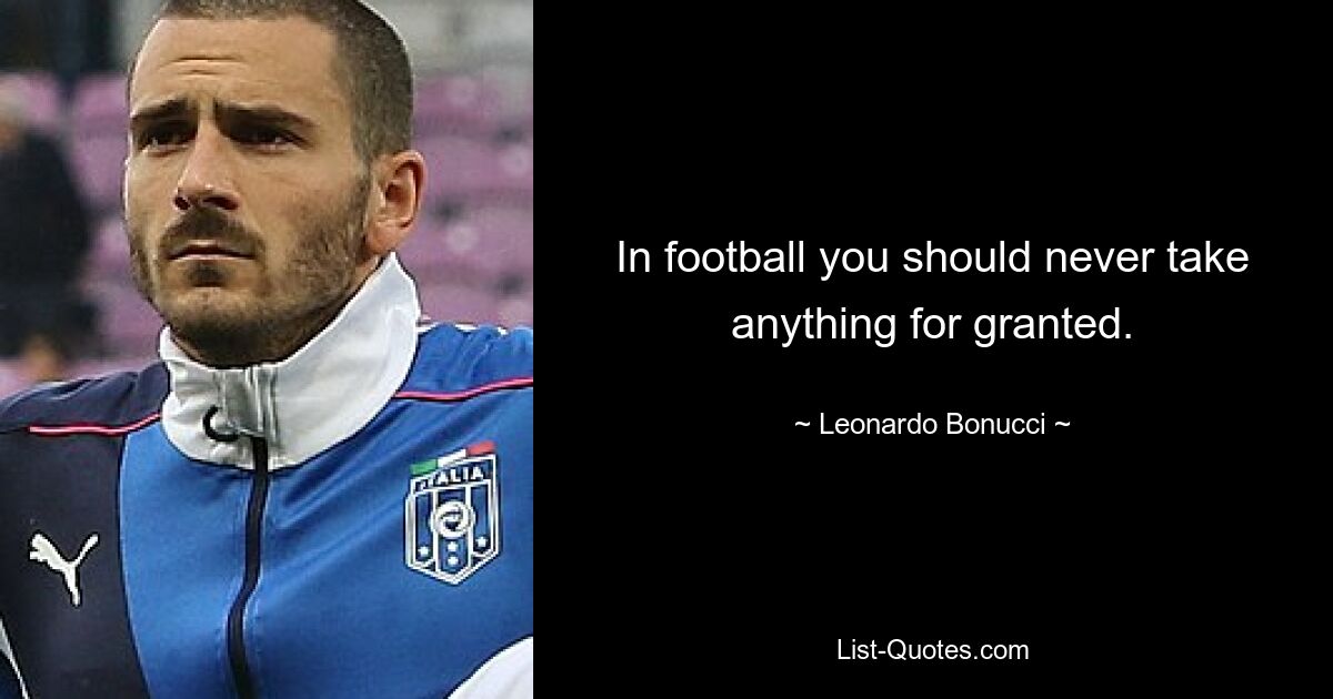 In football you should never take anything for granted. — © Leonardo Bonucci