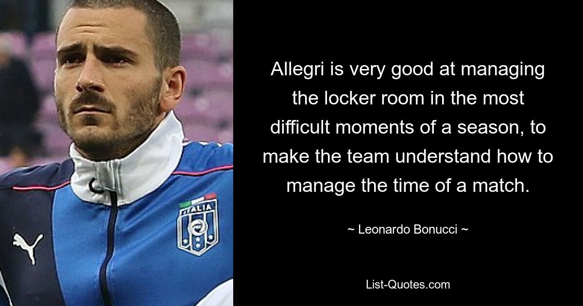 Allegri is very good at managing the locker room in the most difficult moments of a season, to make the team understand how to manage the time of a match. — © Leonardo Bonucci