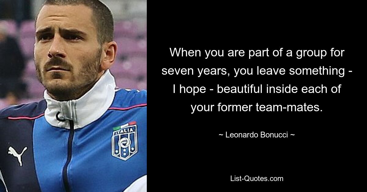 When you are part of a group for seven years, you leave something - I hope - beautiful inside each of your former team-mates. — © Leonardo Bonucci