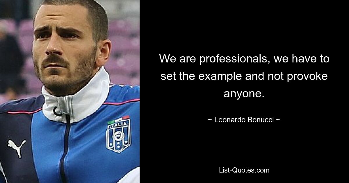 We are professionals, we have to set the example and not provoke anyone. — © Leonardo Bonucci