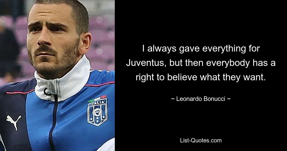 I always gave everything for Juventus, but then everybody has a right to believe what they want. — © Leonardo Bonucci