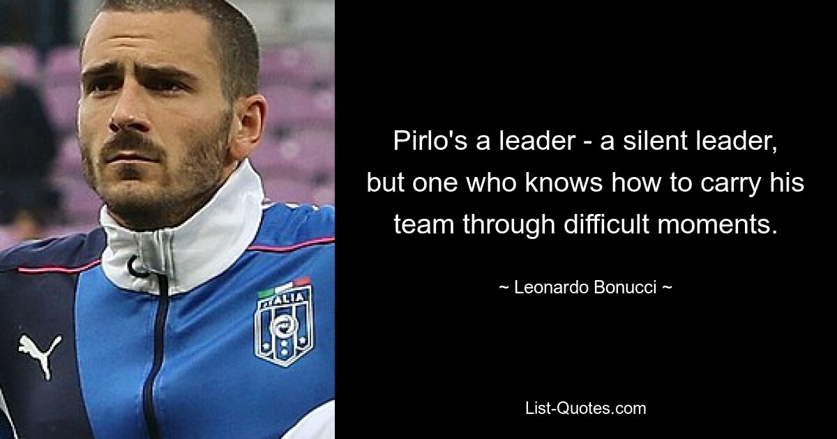 Pirlo's a leader - a silent leader, but one who knows how to carry his team through difficult moments. — © Leonardo Bonucci