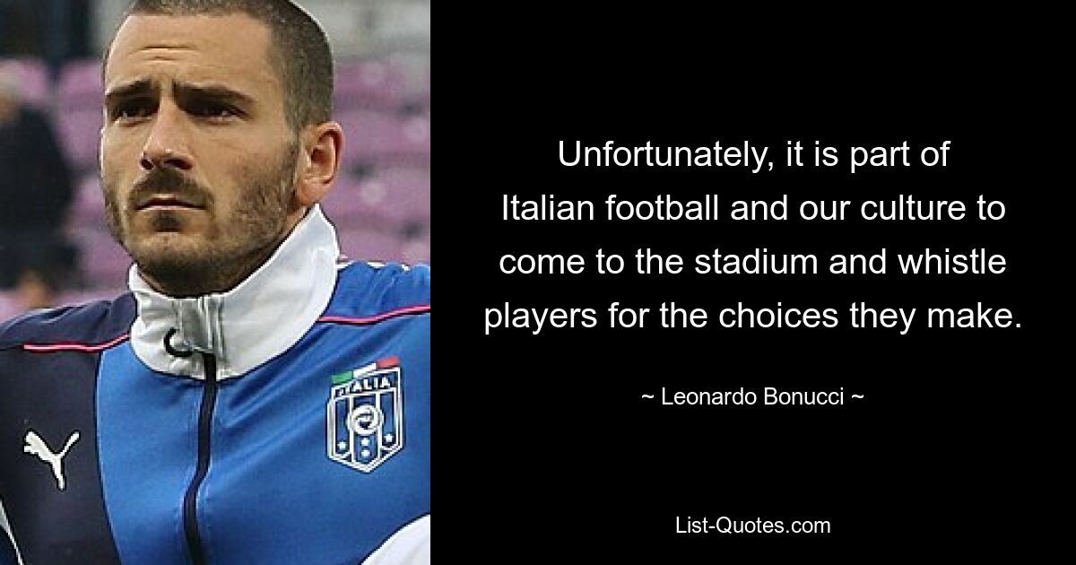 Unfortunately, it is part of Italian football and our culture to come to the stadium and whistle players for the choices they make. — © Leonardo Bonucci