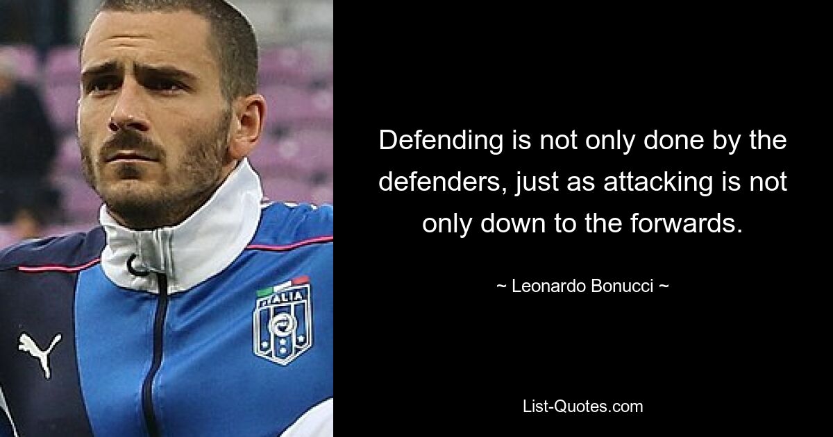 Defending is not only done by the defenders, just as attacking is not only down to the forwards. — © Leonardo Bonucci