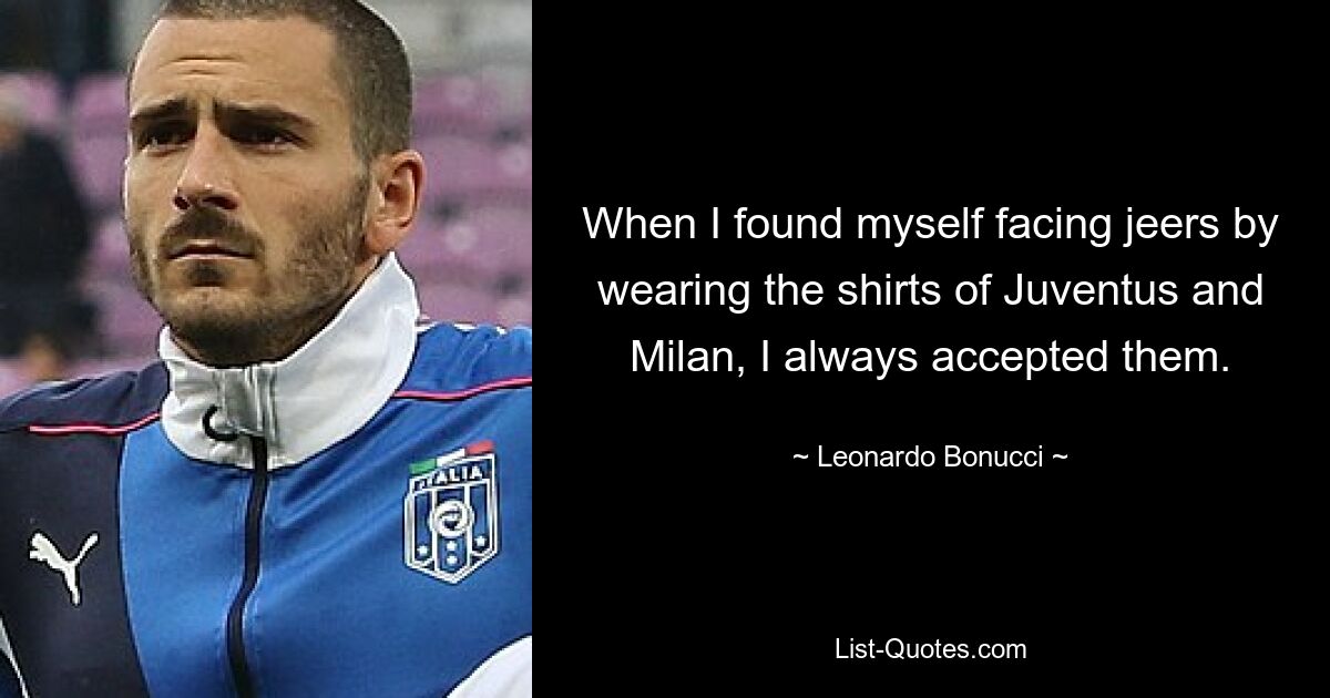 When I found myself facing jeers by wearing the shirts of Juventus and Milan, I always accepted them. — © Leonardo Bonucci