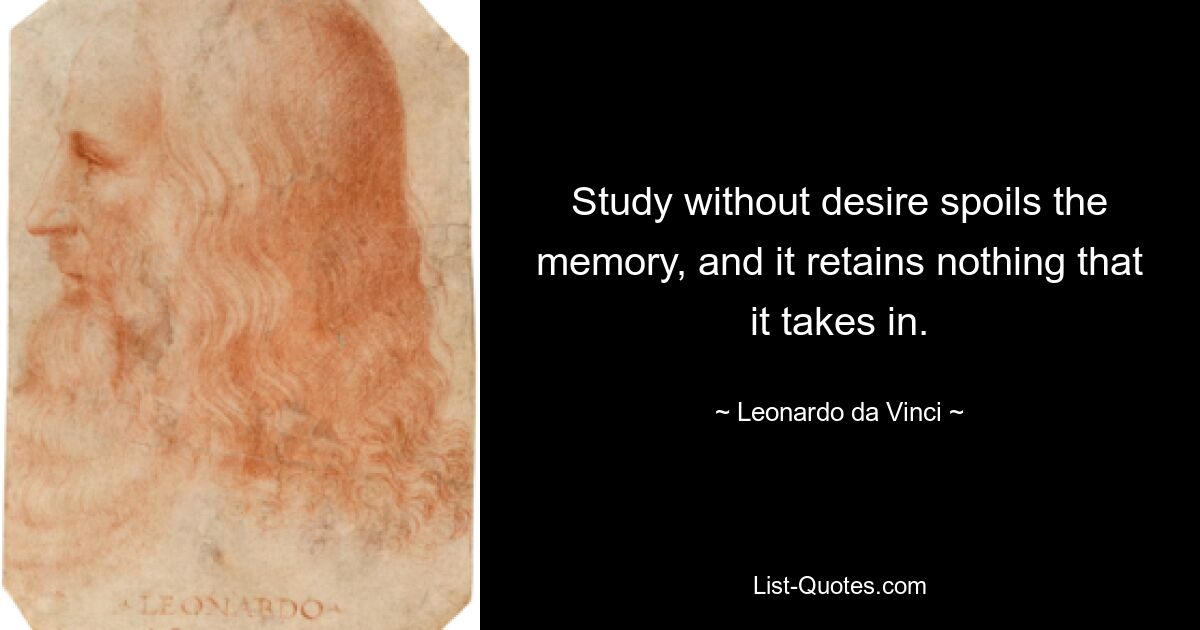 Study without desire spoils the memory, and it retains nothing that it takes in. — © Leonardo da Vinci