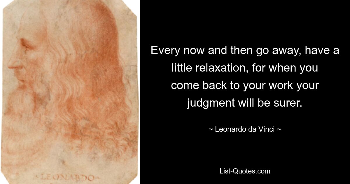 Every now and then go away, have a little relaxation, for when you come back to your work your judgment will be surer. — © Leonardo da Vinci