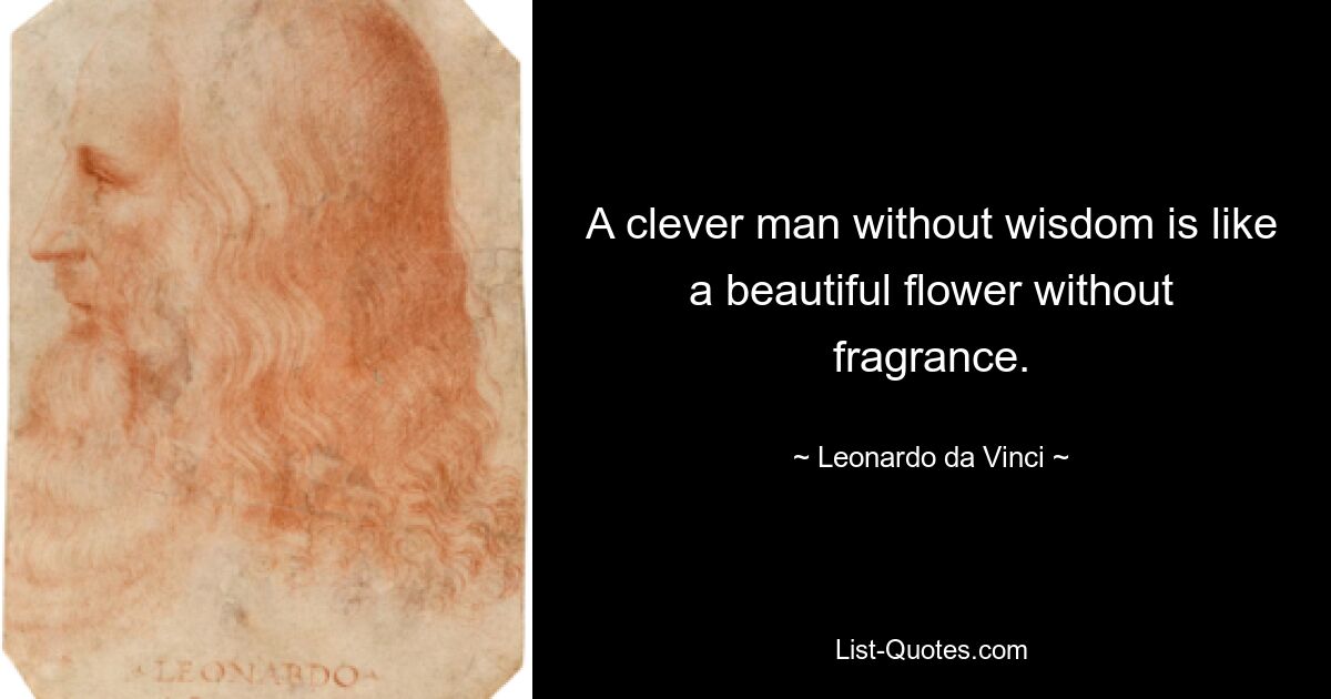 A clever man without wisdom is like a beautiful flower without fragrance. — © Leonardo da Vinci