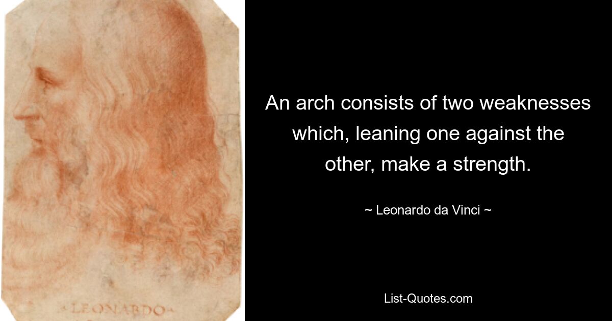 An arch consists of two weaknesses which, leaning one against the other, make a strength. — © Leonardo da Vinci