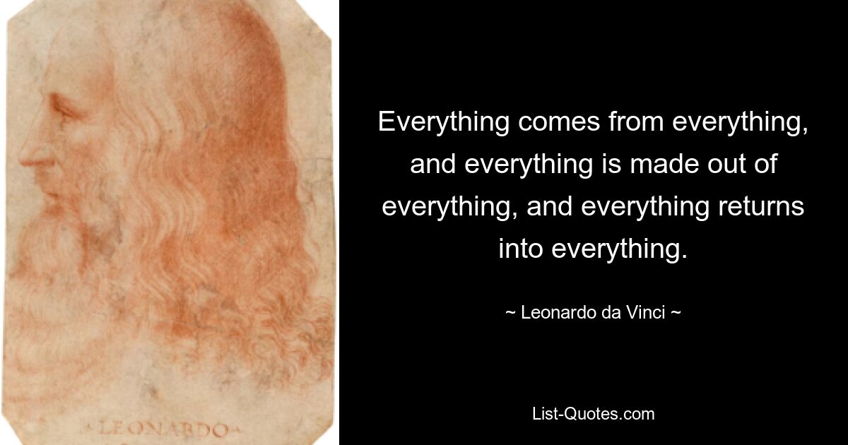 Everything comes from everything, and everything is made out of everything, and everything returns into everything. — © Leonardo da Vinci