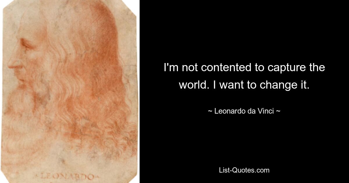 I'm not contented to capture the world. I want to change it. — © Leonardo da Vinci