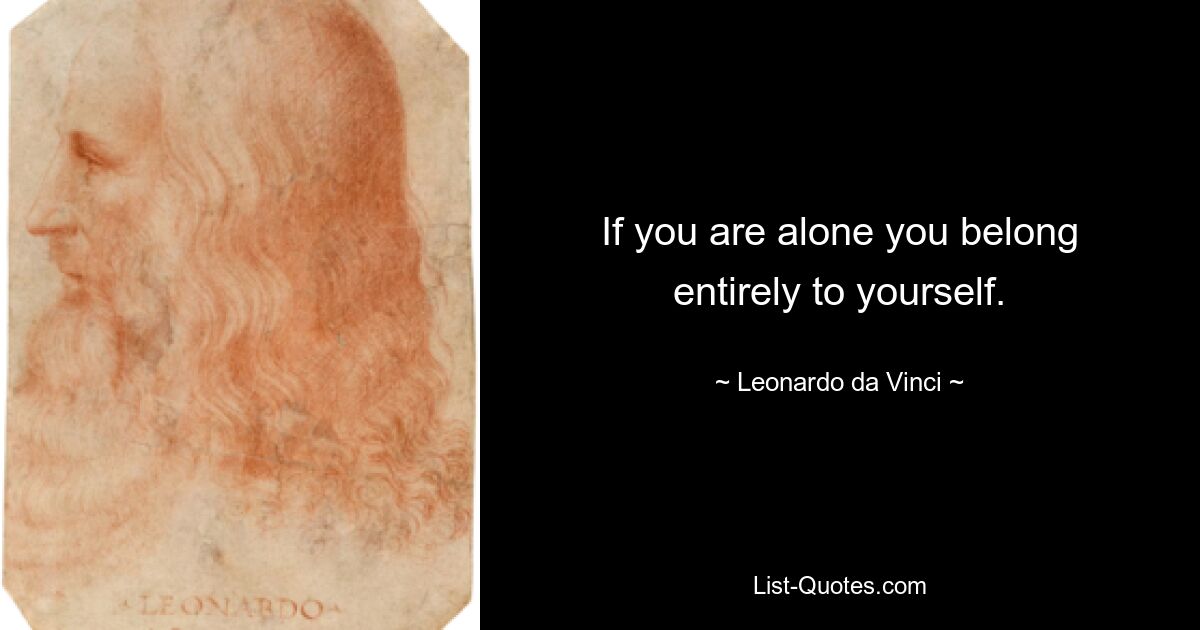 If you are alone you belong entirely to yourself. — © Leonardo da Vinci