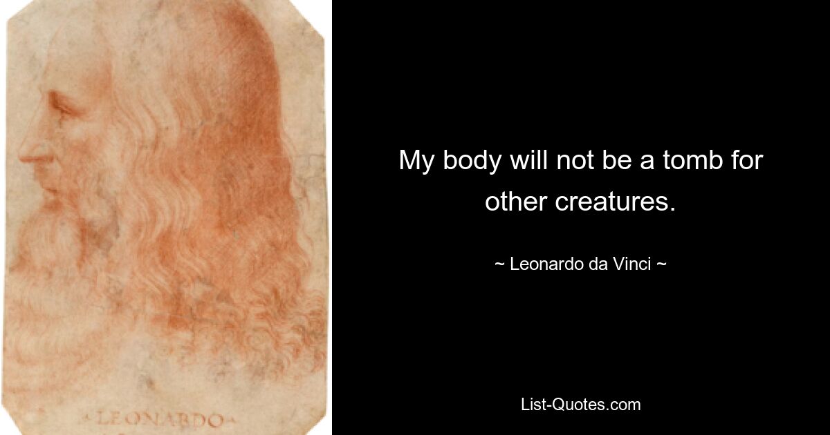 My body will not be a tomb for other creatures. — © Leonardo da Vinci