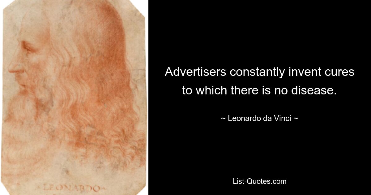 Advertisers constantly invent cures to which there is no disease. — © Leonardo da Vinci