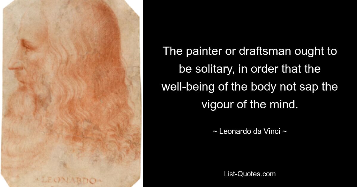 The painter or draftsman ought to be solitary, in order that the well-being of the body not sap the vigour of the mind. — © Leonardo da Vinci