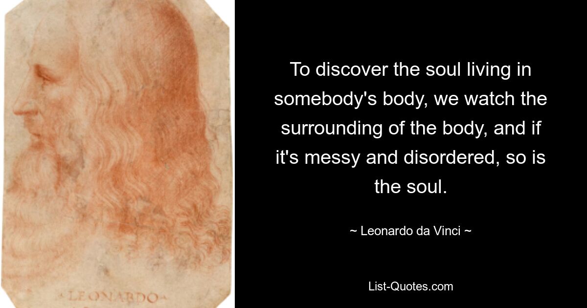 To discover the soul living in somebody's body, we watch the surrounding of the body, and if it's messy and disordered, so is the soul. — © Leonardo da Vinci