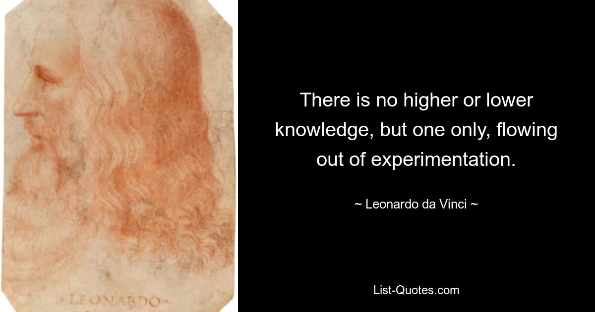 There is no higher or lower knowledge, but one only, flowing out of experimentation. — © Leonardo da Vinci