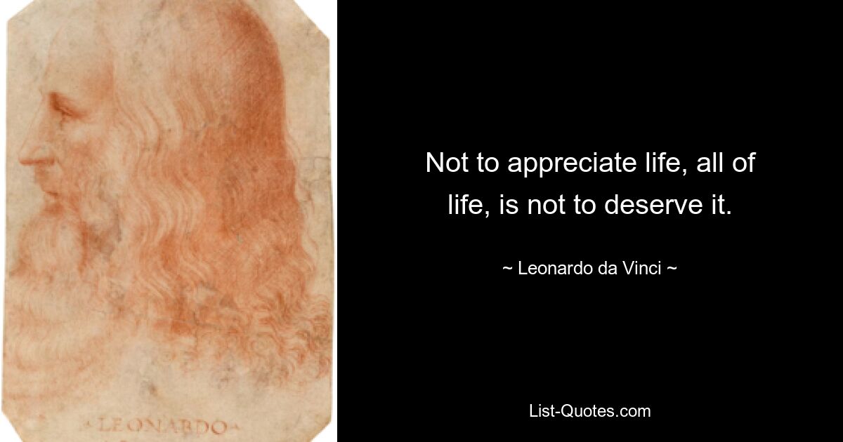 Not to appreciate life, all of life, is not to deserve it. — © Leonardo da Vinci