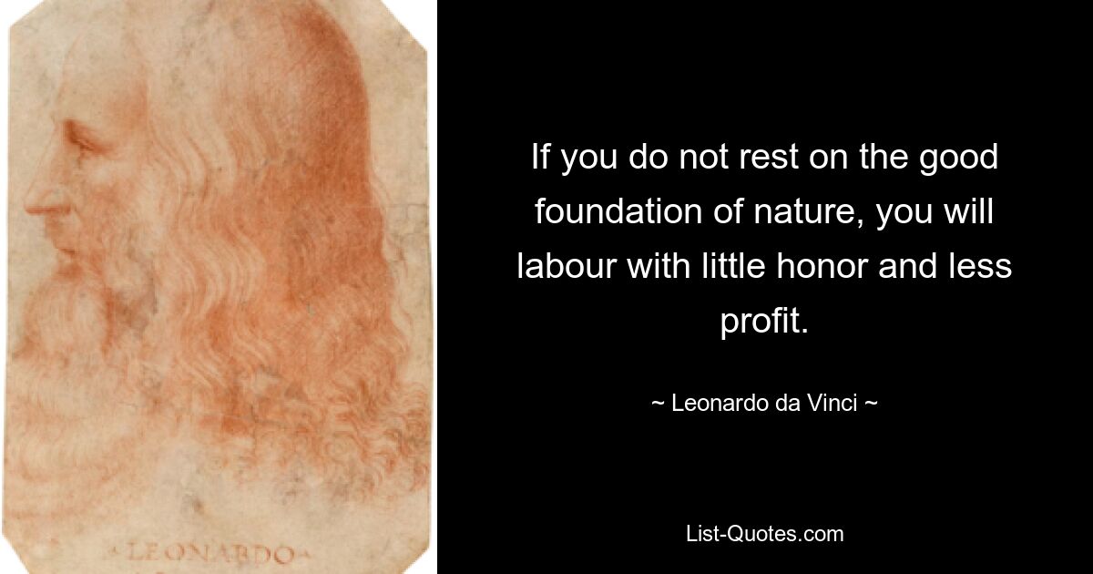 If you do not rest on the good foundation of nature, you will labour with little honor and less profit. — © Leonardo da Vinci