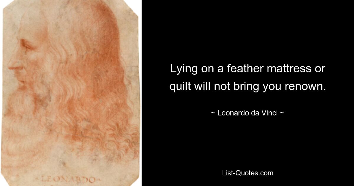 Lying on a feather mattress or quilt will not bring you renown. — © Leonardo da Vinci