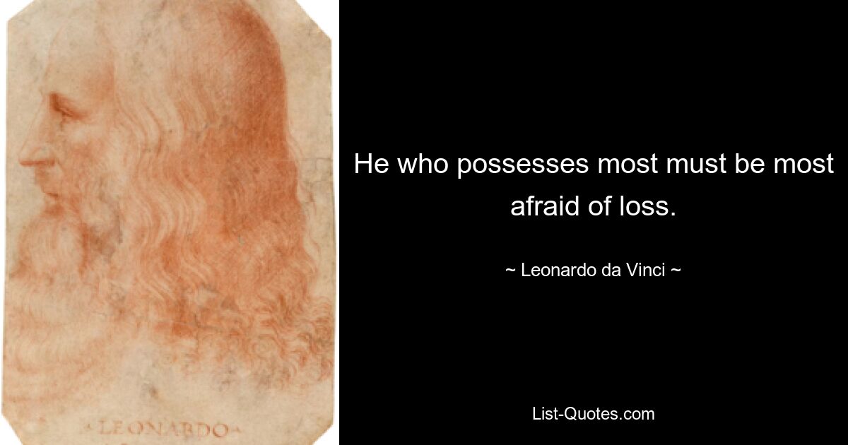 He who possesses most must be most afraid of loss. — © Leonardo da Vinci